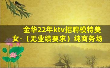 金华22年ktv招聘模特美女-（无业绩要求）纯商务场